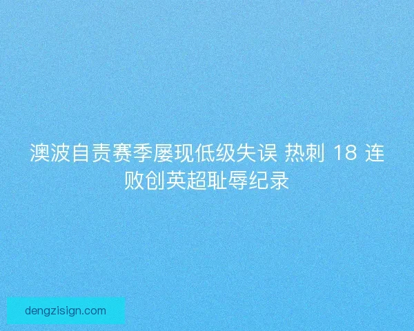 澳波自责赛季屡现低级失误 热刺 18 连败创英超耻辱纪录