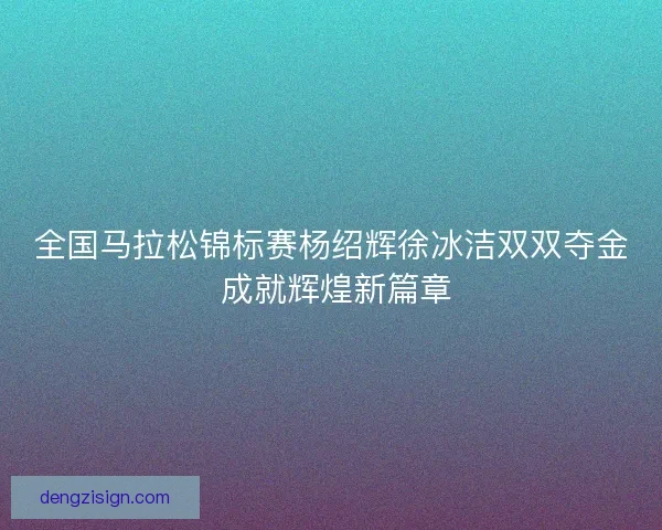 全国马拉松锦标赛杨绍辉徐冰洁双双夺金 成就辉煌新篇章