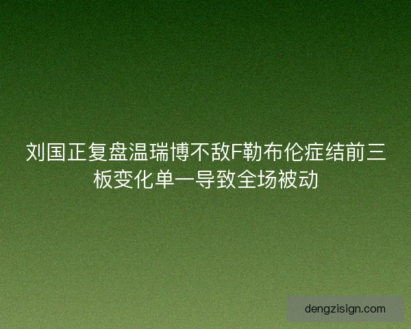 刘国正复盘温瑞博不敌F勒布伦症结前三板变化单一导致全场被动
